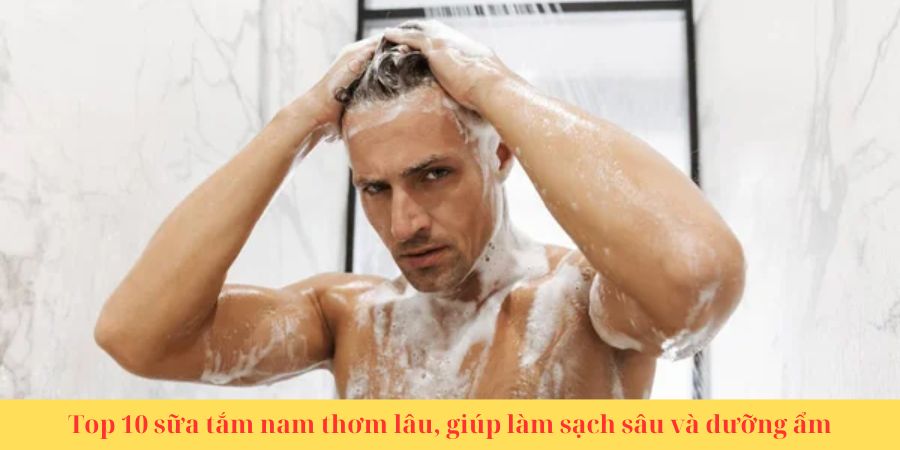 Top 10 sữa tắm nam thơm lâu, giúp làm sạch sâu và dưỡng ẩm